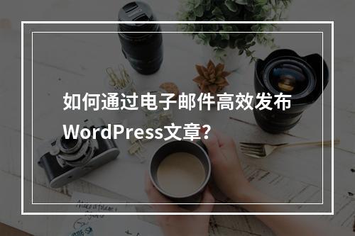 如何通过电子邮件高效发布WordPress文章?