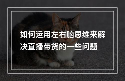 如何运用左右脑思维来解决直播带货的一些问题