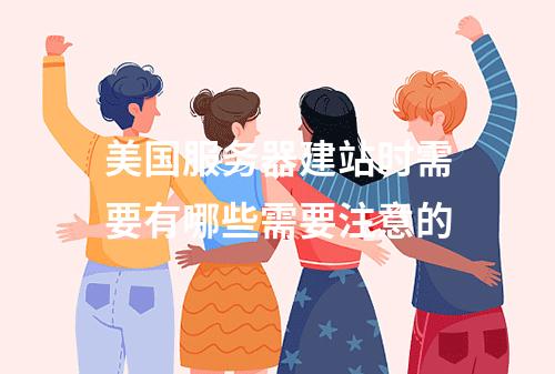 美国服务器建站时需要有哪些需要注意的