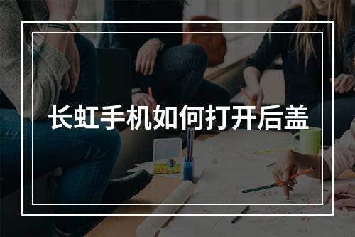 长虹手机如何打开后盖