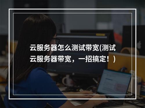 云服务器怎么测试带宽(测试云服务器带宽,一招搞定!)