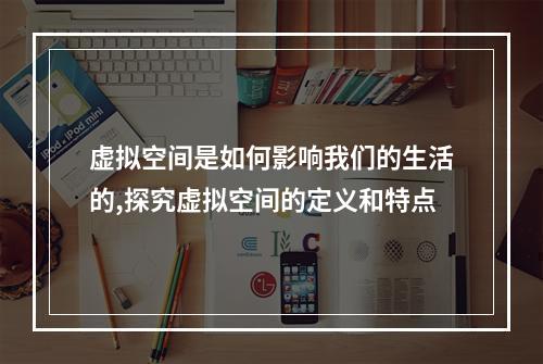 虚拟空间是如何影响我们的生活的,探究虚拟空间的定义和特点