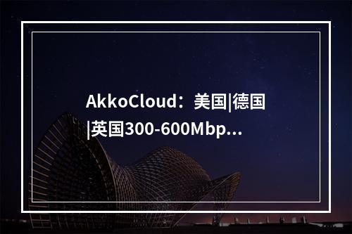 AkkoCloud:美国|德国|英国300-600Mbps大带宽vps(AKKO官网)(akkocloud ipv6)