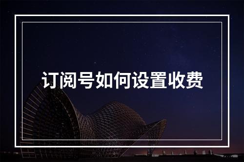 订阅号如何设置收费