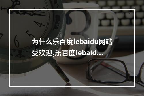 为什么乐百度lebaidu网站受欢迎,乐百度lebaidu网站让生活更方便