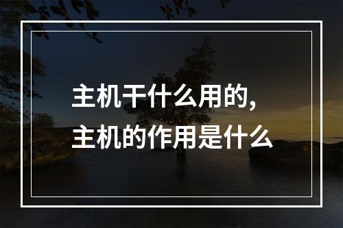 主机干什么用的,主机的作用是什么