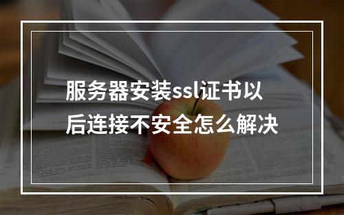 服务器安装ssl证书以后连接不安全怎么解决
