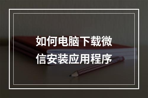 如何电脑下载微信安装应用程序