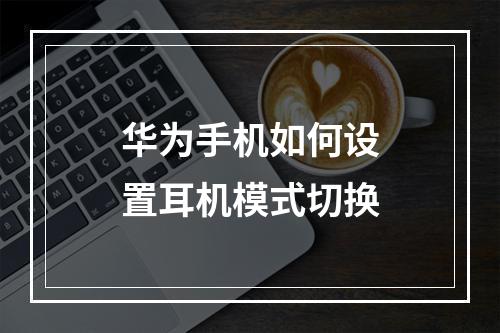 华为手机如何设置耳机模式切换