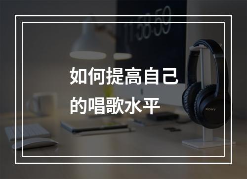 如何提高自己的唱歌水平