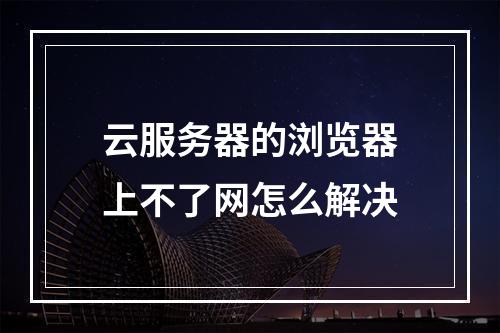 云服务器的浏览器上不了网怎么解决
