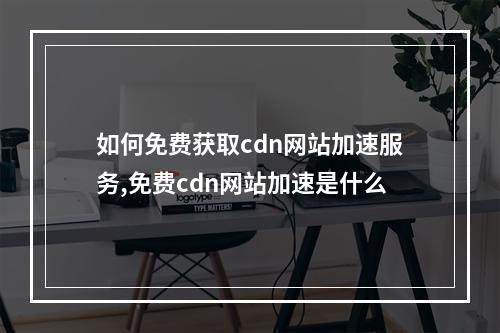 如何免费获取cdn网站加速服务,免费cdn网站加速是什么