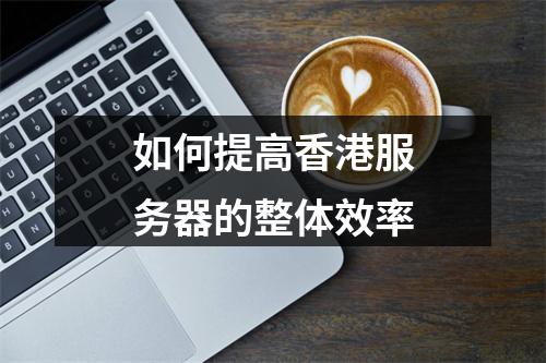 如何提高香港服务器的整体效率