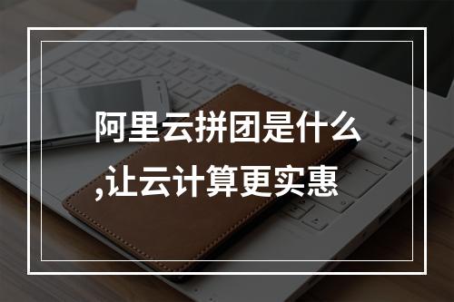 阿里云拼团是什么,让云计算更实惠