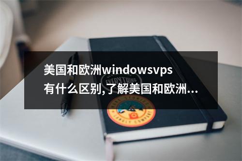 美国和欧洲windowsvps有什么区别,了解美国和欧洲windowsvps的优势
