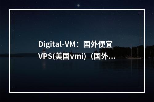 Digital-VM:国外便宜VPS(美国vmi)(国外便宜的vps)