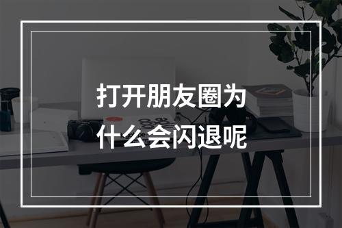 打开朋友圈为什么会闪退呢
