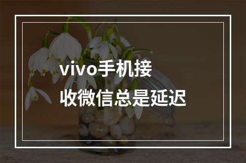 vivo手机接收微信总是延迟