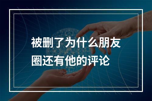 被删了为什么朋友圈还有他的评论