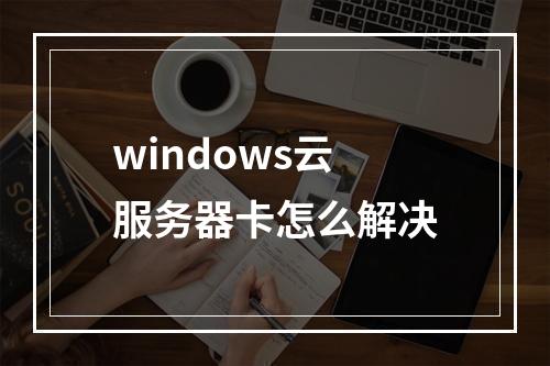 windows云服务器卡怎么解决