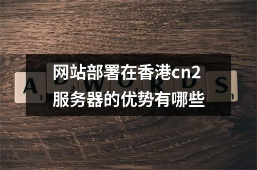 网站部署在香港cn2服务器的优势有哪些