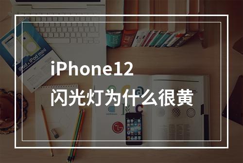 iPhone12闪光灯为什么很黄