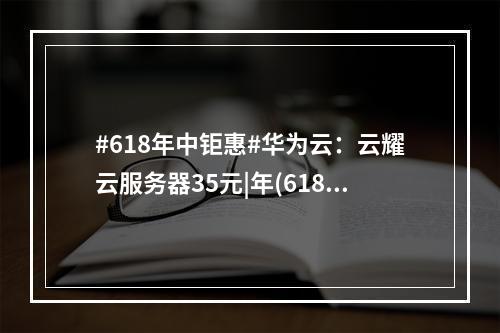 #618年中钜惠#华为云:云耀云服务器35元|年(618年中钜惠图片)(华为云耀云服务器性能怎么样)
