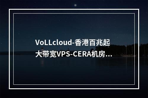 VoLLcloud-香港百兆起大带宽VPS-CERA机房独服-CMI四网直连线路-全场低价促销-原生IP解锁NF-支持退款