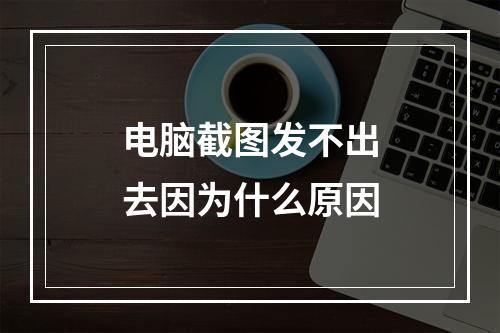 电脑截图发不出去因为什么原因