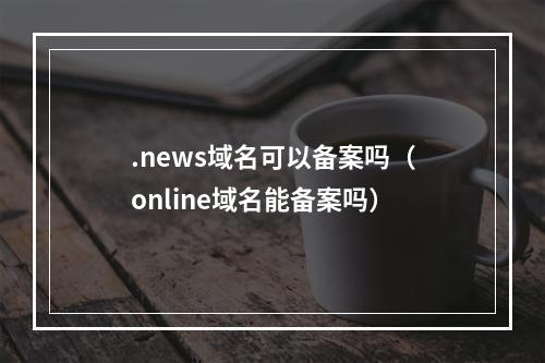 .news域名可以备案吗(online域名能备案吗)