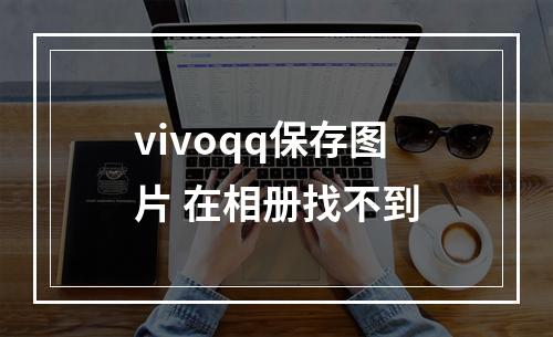 vivoqq保存图片 在相册找不到