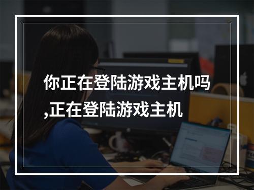 你正在登陆游戏主机吗,正在登陆游戏主机