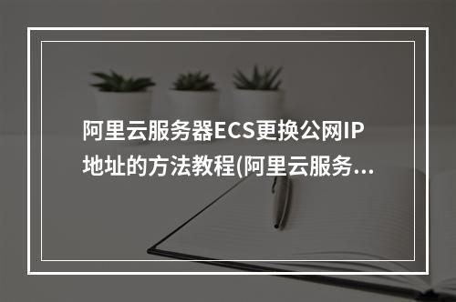 阿里云服务器ECS更换公网IP地址的方法教程(阿里云服务器ECS和云虚拟主机区别)