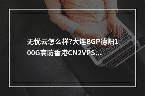 无忧云怎么样?大连BGP德阳100G高防香港CN2VPS云服务器(无忧云官网)