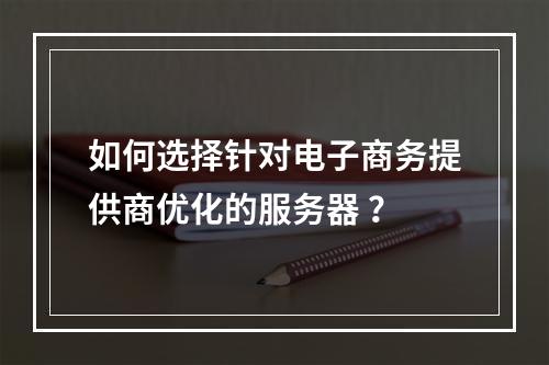 如何选择针对电子商务提供商优化的服务器 ?