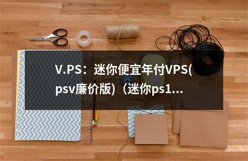 V.PS:迷你便宜年付VPS(psv廉价版)(迷你ps1)