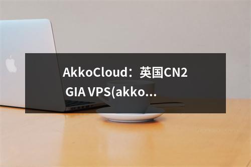 AkkoCloud:英国CN2 GIA VPS(akkocloud登录)(arket英国官网)