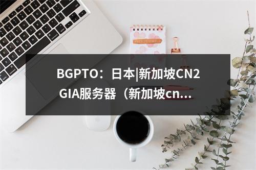 BGPTO:日本|新加坡CN2 GIA服务器(新加坡cn2 vps)