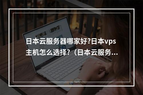 日本云服务器哪家好?日本vps主机怎么选择?(日本云服务器推荐)