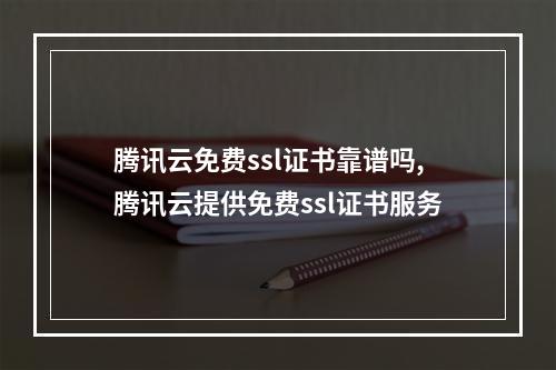 腾讯云免费ssl证书靠谱吗,腾讯云提供免费ssl证书服务
