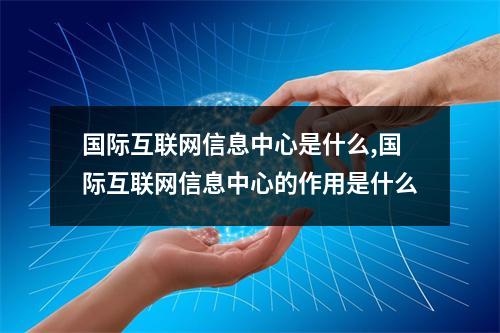 国际互联网信息中心是什么,国际互联网信息中心的作用是什么