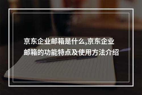 京东企业邮箱是什么,京东企业邮箱的功能特点及使用方法介绍