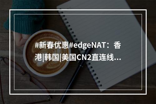 #新春优惠#edgeNAT:香港|韩国|美国CN2直连线路(春节优惠活动)(香港 直连 cn2 vps)
