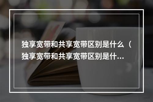 独享宽带和共享宽带区别是什么(独享宽带和共享宽带区别是什么意思)