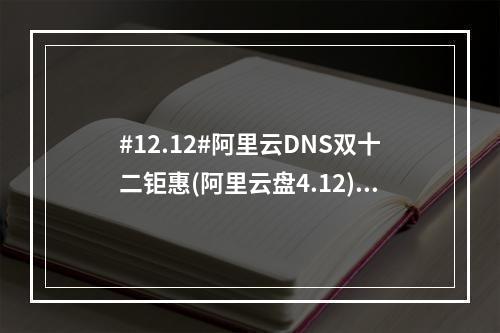 #12.12#阿里云DNS双十二钜惠(阿里云盘4.12)(阿里云dns是多少啊)