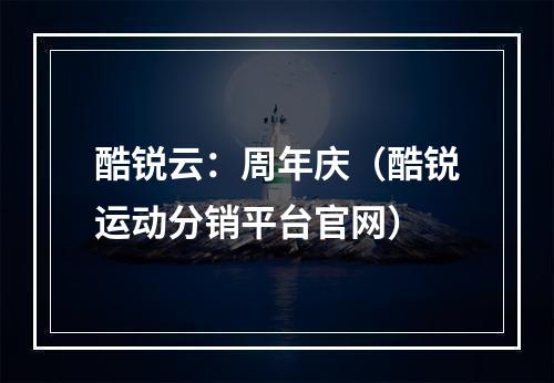 酷锐云:周年庆(酷锐运动分销平台官网)