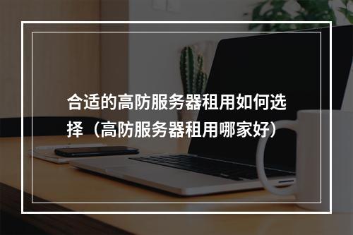 合适的高防服务器租用如何选择(高防服务器租用哪家好)