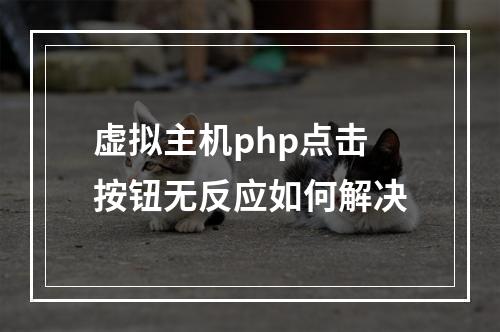 虚拟主机php点击按钮无反应如何解决