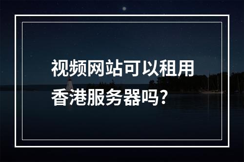视频网站可以租用香港服务器吗?