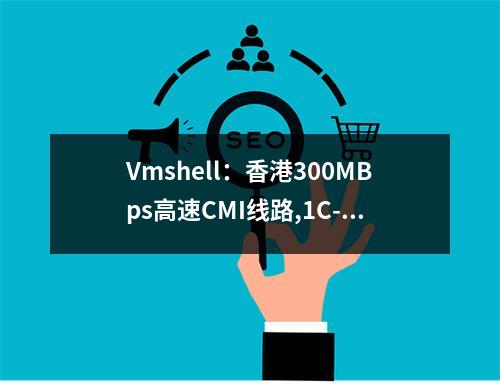 Vmshell:香港300MBps高速CMI线路,1C-512MB年付8折,流量翻倍,(免费测试,3日退款),即将涨价(rating怎么点)